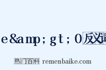 e&amp;gt;0反义词是什么意思的图片